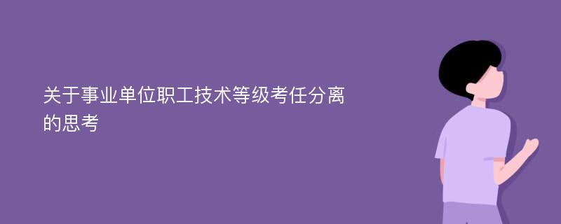 关于事业单位职工技术等级考任分离的思考