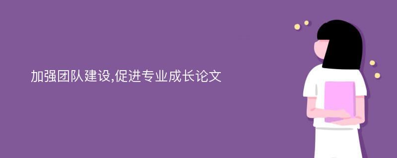 加强团队建设,促进专业成长论文