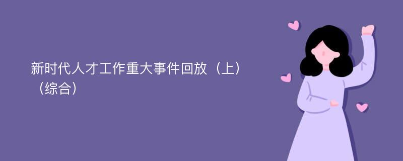 新时代人才工作重大事件回放（上）（综合）