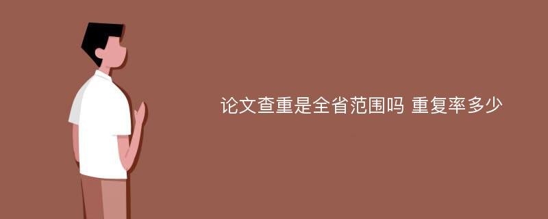 论文查重是全省范围吗 重复率多少