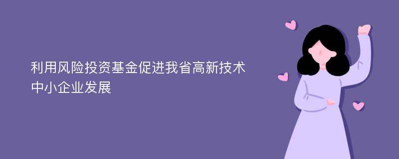 利用风险投资基金促进我省高新技术中小企业发展