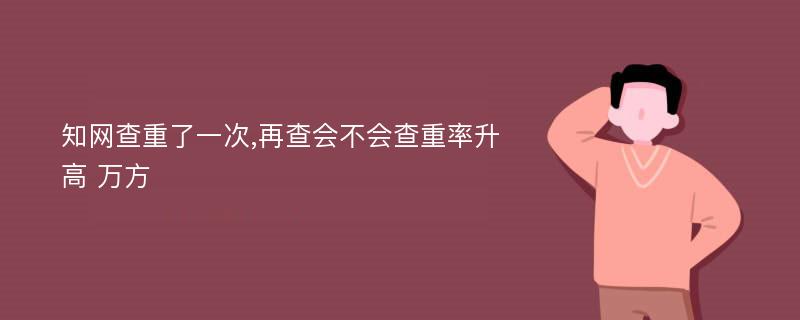 知网查重了一次,再查会不会查重率升高 万方