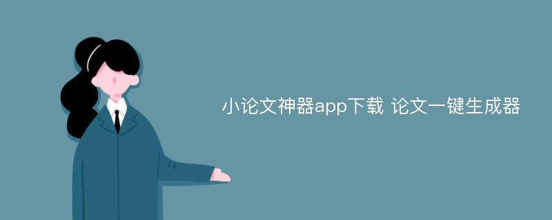 小论文神器app下载 论文一键生成器