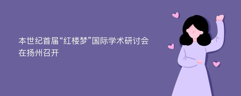 本世纪首届“红楼梦”国际学术研讨会在扬州召开