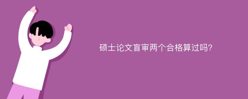 硕士论文盲审两个合格算过吗?