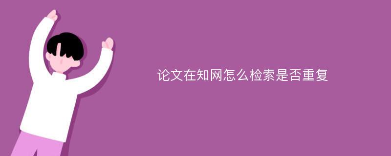 论文在知网怎么检索是否重复