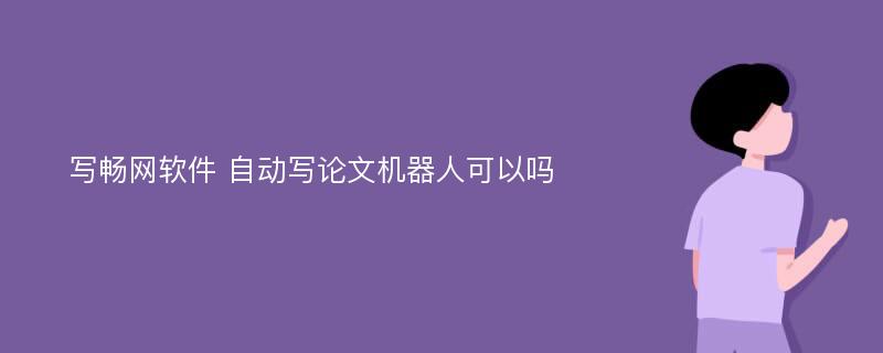 写畅网软件 自动写论文机器人可以吗