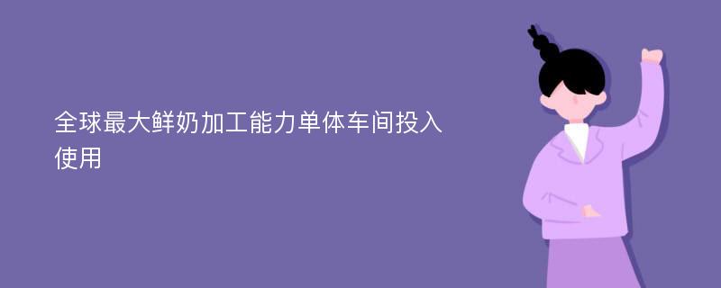 全球最大鲜奶加工能力单体车间投入使用