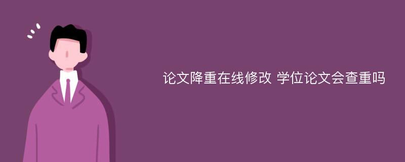 论文降重在线修改 学位论文会查重吗