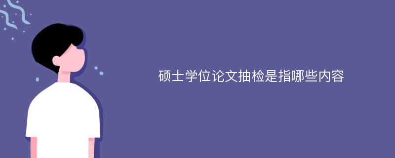 硕士学位论文抽检是指哪些内容