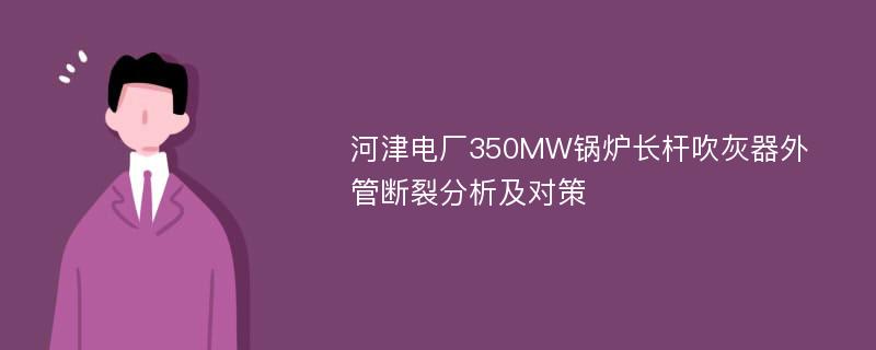 河津电厂350MW锅炉长杆吹灰器外管断裂分析及对策