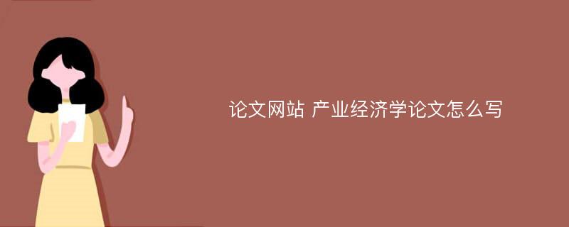 论文网站 产业经济学论文怎么写