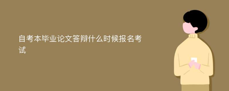 自考本毕业论文答辩什么时候报名考试