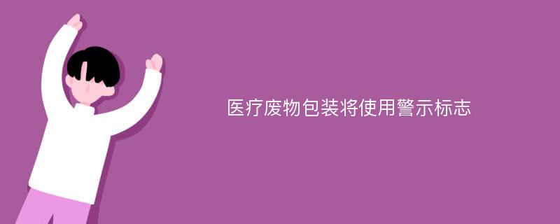 医疗废物包装将使用警示标志