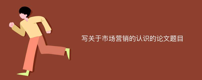 写关于市场营销的认识的论文题目