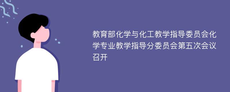 教育部化学与化工教学指导委员会化学专业教学指导分委员会第五次会议召开