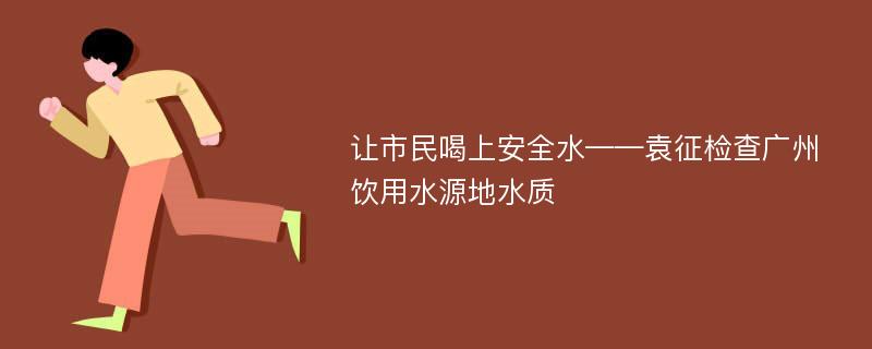 让市民喝上安全水——袁征检查广州饮用水源地水质