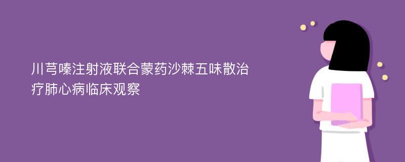 川芎嗪注射液联合蒙药沙棘五味散治疗肺心病临床观察