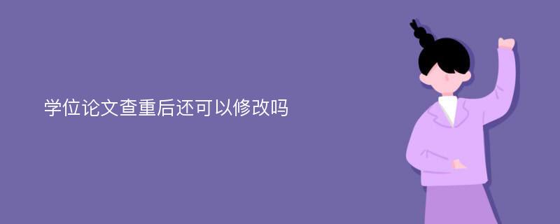 学位论文查重后还可以修改吗