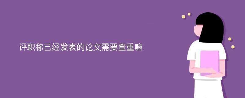 评职称已经发表的论文需要查重嘛