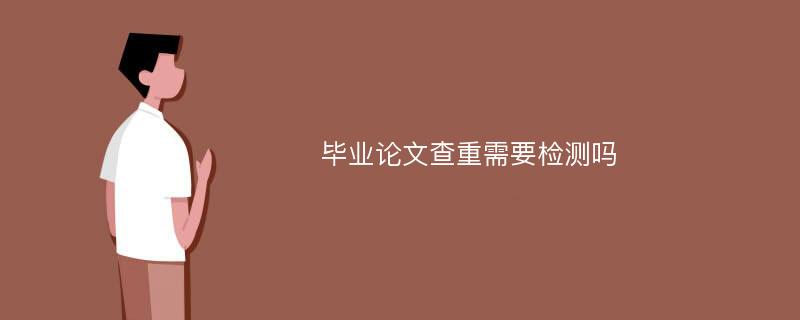 毕业论文查重需要检测吗