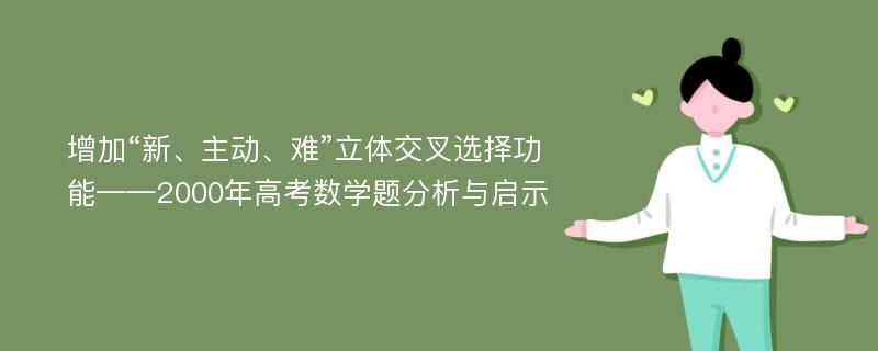 增加“新、主动、难”立体交叉选择功能——2000年高考数学题分析与启示