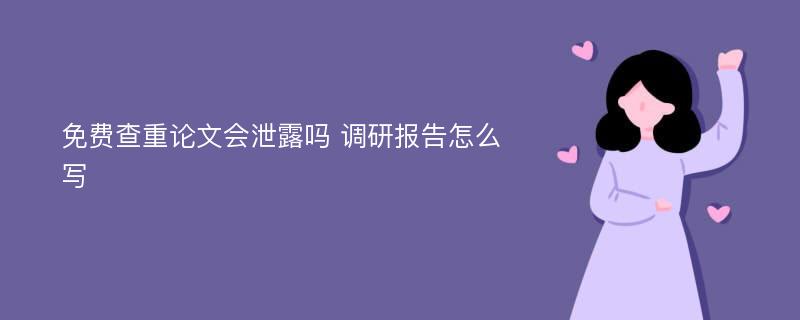 免费查重论文会泄露吗 调研报告怎么写