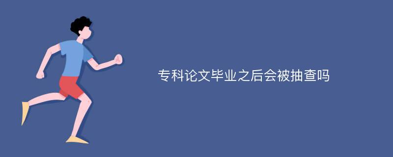 专科论文毕业之后会被抽查吗