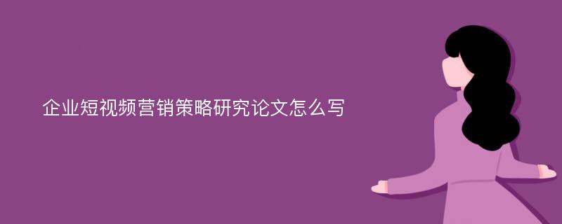 企业短视频营销策略研究论文怎么写