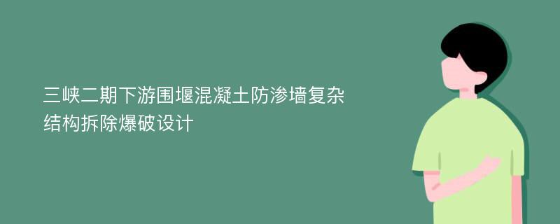 三峡二期下游围堰混凝土防渗墙复杂结构拆除爆破设计