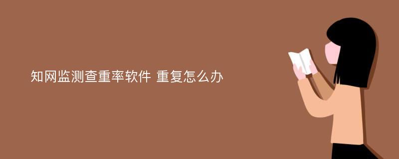 知网监测查重率软件 重复怎么办