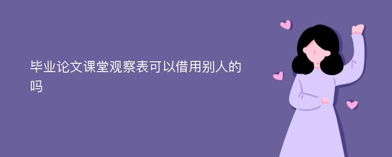 毕业论文课堂观察表可以借用别人的吗