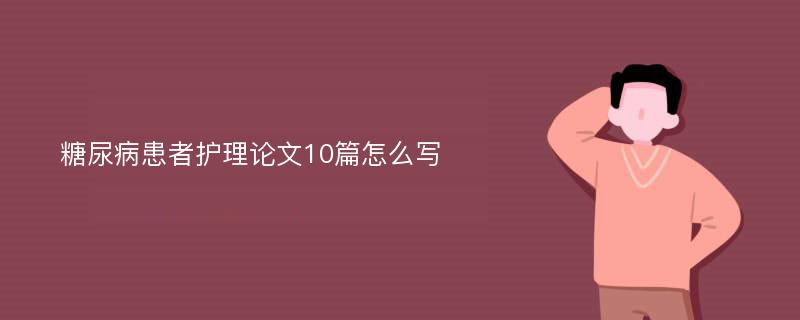 糖尿病患者护理论文10篇怎么写