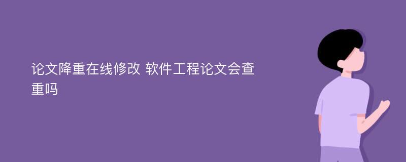 论文降重在线修改 软件工程论文会查重吗