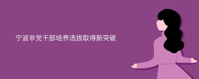 宁波非党干部培养选拔取得新突破