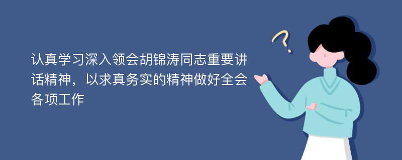 认真学习深入领会胡锦涛同志重要讲话精神，以求真务实的精神做好全会各项工作