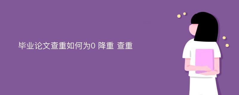 毕业论文查重如何为0 降重 查重