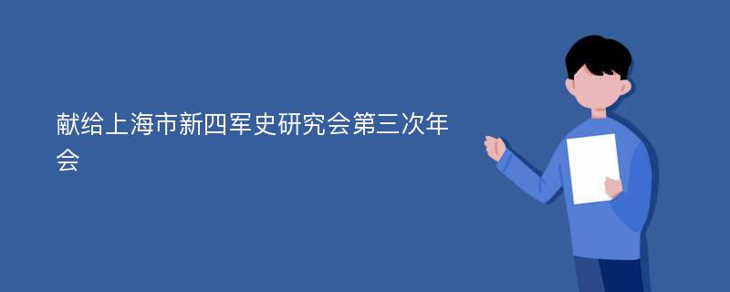 献给上海市新四军史研究会第三次年会