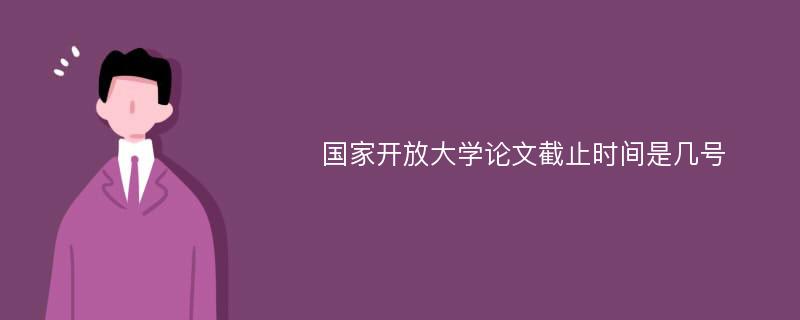 国家开放大学论文截止时间是几号