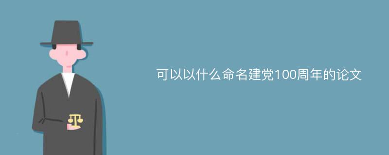 可以以什么命名建党100周年的论文