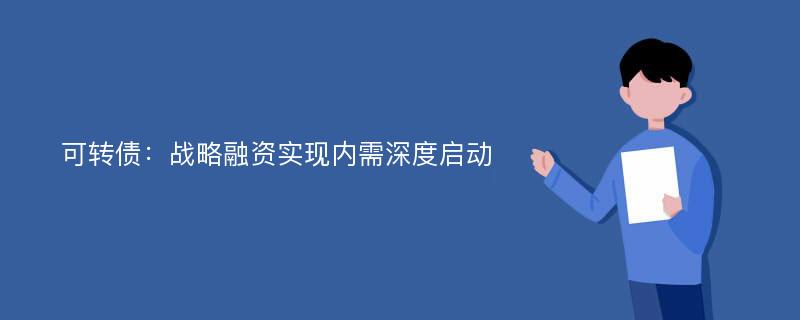 可转债：战略融资实现内需深度启动