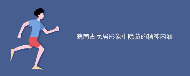 皖南古民居形象中隐藏的精神内涵