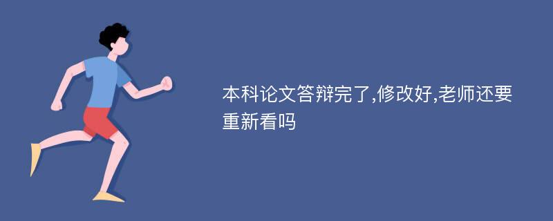 本科论文答辩完了,修改好,老师还要重新看吗