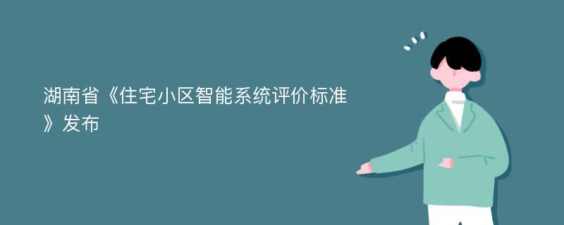 湖南省《住宅小区智能系统评价标准》发布