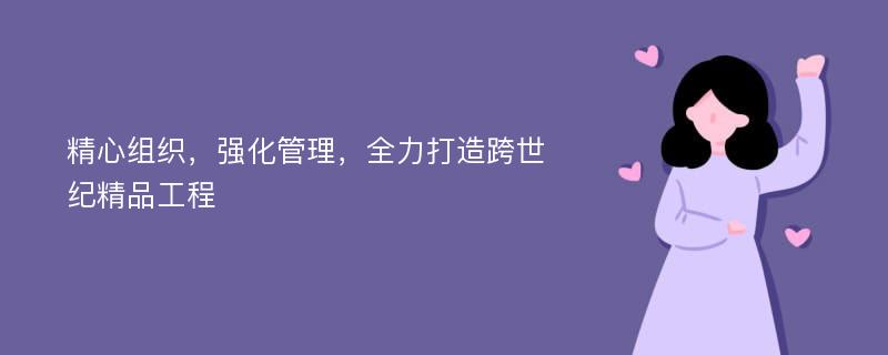 精心组织，强化管理，全力打造跨世纪精品工程