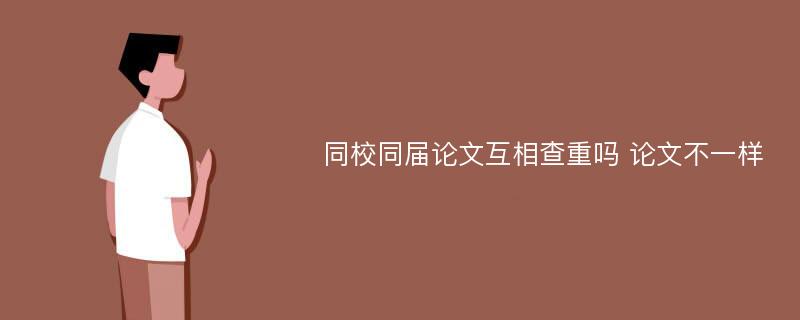 同校同届论文互相查重吗 论文不一样