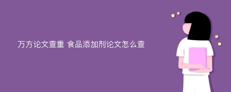 万方论文查重 食品添加剂论文怎么查