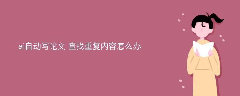 ai自动写论文 查找重复内容怎么办