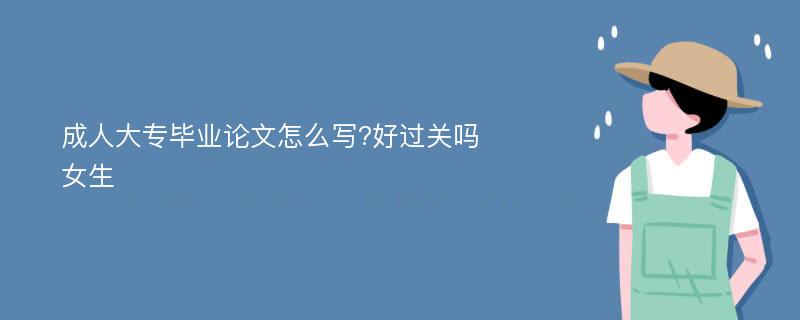 成人大专毕业论文怎么写?好过关吗女生