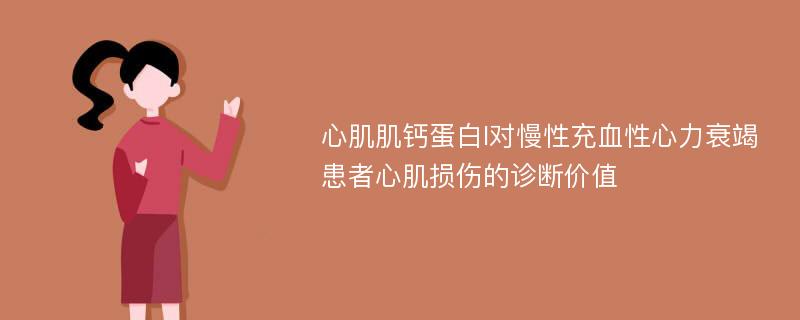 心肌肌钙蛋白I对慢性充血性心力衰竭患者心肌损伤的诊断价值